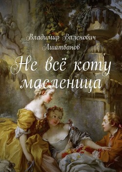 Не всё коту масленица - Лиштванов Владимир